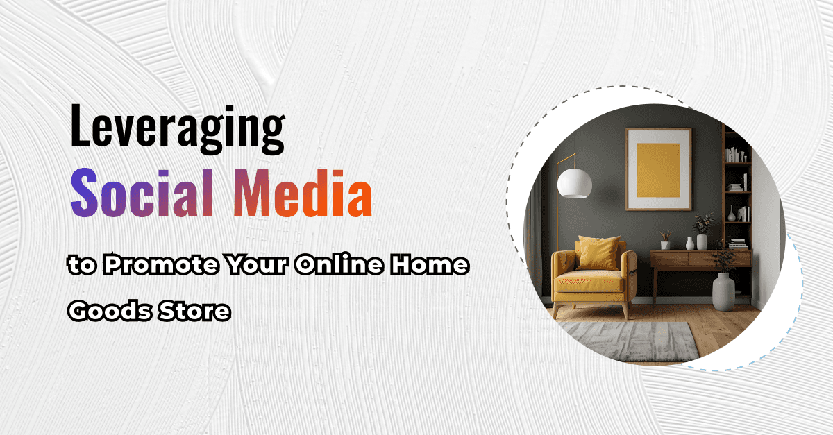 Leveraging Social Media to Promote Your Online Home Goods Store